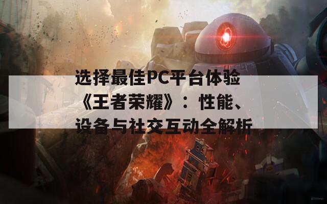 选择最佳PC平台体验《王者荣耀》：性能、设备与社交互动全解析  第1张