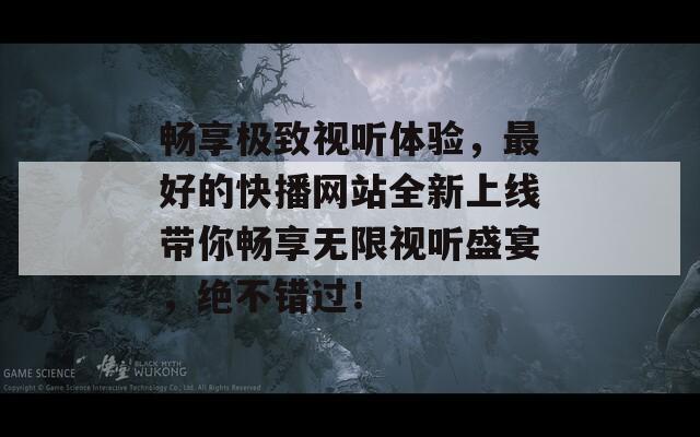 畅享极致视听体验，最好的快播网站全新上线带你畅享无限视听盛宴，绝不错过！  第1张