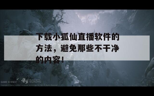 下载小狐仙直播软件的方法，避免那些不干净的内容！  第1张