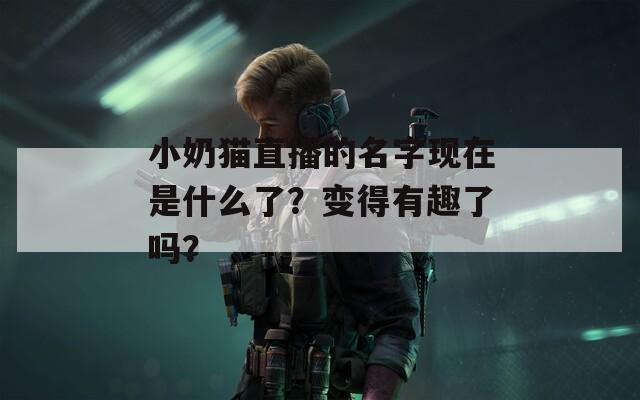 小奶猫直播的名字现在是什么了？变得有趣了吗？  第1张