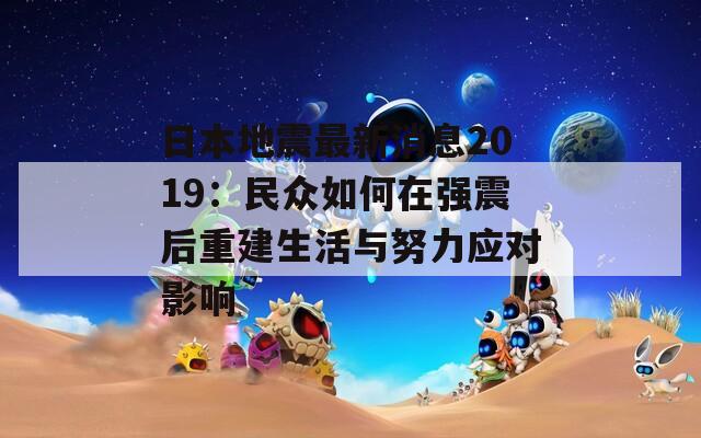 日本地震最新消息2019：民众如何在强震后重建生活与努力应对影响  第1张