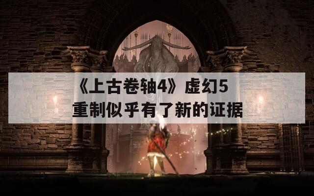 《上古卷轴4》虚幻5重制似乎有了新的证据  第1张