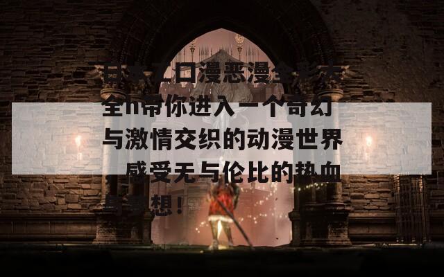 日本工囗漫恶漫全彩大全h带你进入一个奇幻与激情交织的动漫世界，感受无与伦比的热血与梦想！