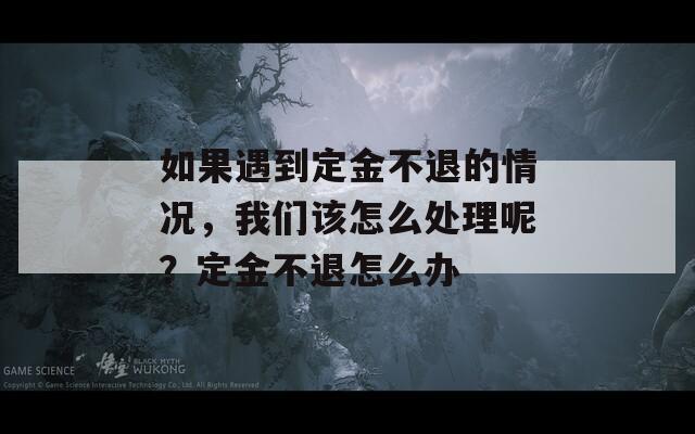 如果遇到定金不退的情况，我们该怎么处理呢？定金不退怎么办  第1张