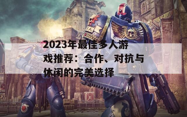 2023年最佳多人游戏推荐：合作、对抗与休闲的完美选择