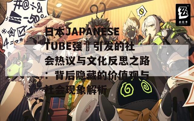 日本JAPANESETUBE强奷引发的社会热议与文化反思之路：背后隐藏的价值观与社会现象解析