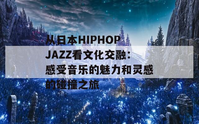 从日本HIPHOP JAZZ看文化交融：感受音乐的魅力和灵感的碰撞之旅