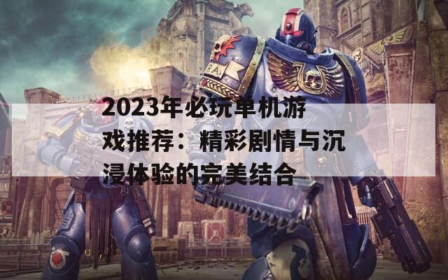 2023年必玩单机游戏推荐：精彩剧情与沉浸体验的完美结合