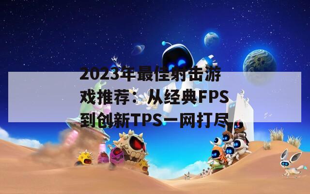 2023年最佳射击游戏推荐：从经典FPS到创新TPS一网打尽