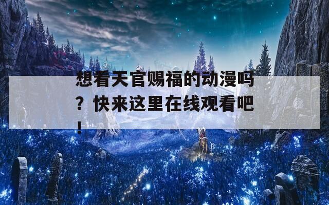 想看天官赐福的动漫吗？快来这里在线观看吧！  第1张