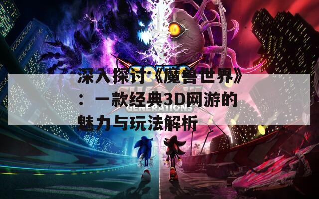 深入探讨《魔兽世界》：一款经典3D网游的魅力与玩法解析