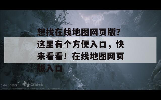 想找在线地图网页版？这里有个方便入口，快来看看！在线地图网页版入口  第1张