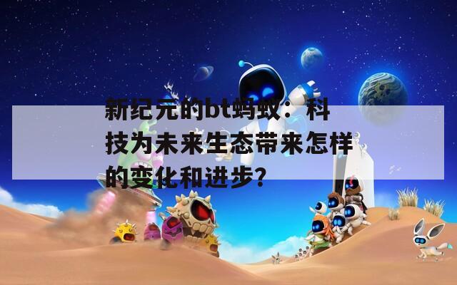 新纪元的bt蚂蚁：科技为未来生态带来怎样的变化和进步？