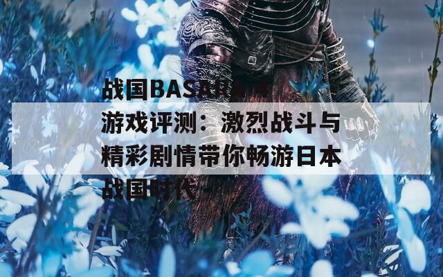 战国BASARA 4游戏评测：激烈战斗与精彩剧情带你畅游日本战国时代  第1张