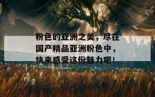 粉色的亚洲之美，尽在国产精品亚洲粉色中，快来感受这份魅力吧！  第1张