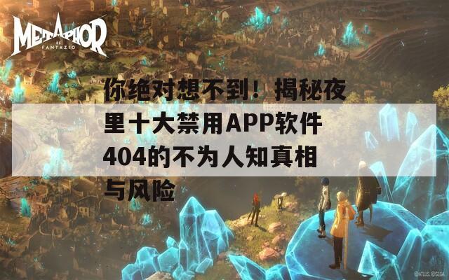 你绝对想不到！揭秘夜里十大禁用APP软件404的不为人知真相与风险  第1张