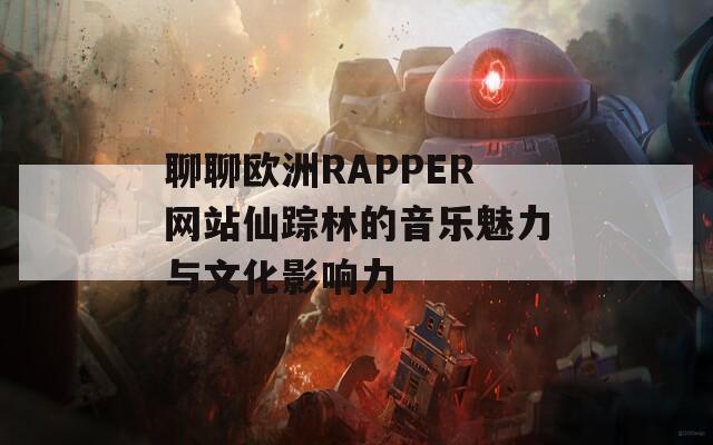 聊聊欧洲RAPPER网站仙踪林的音乐魅力与文化影响力