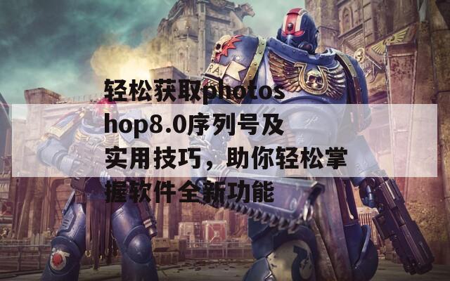 轻松获取photoshop8.0序列号及实用技巧，助你轻松掌握软件全新功能  第1张