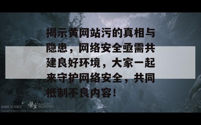 揭示黄网站污的真相与隐患，网络安全亟需共建良好环境，大家一起来守护网络安全，共同抵制不良内容！  第1张