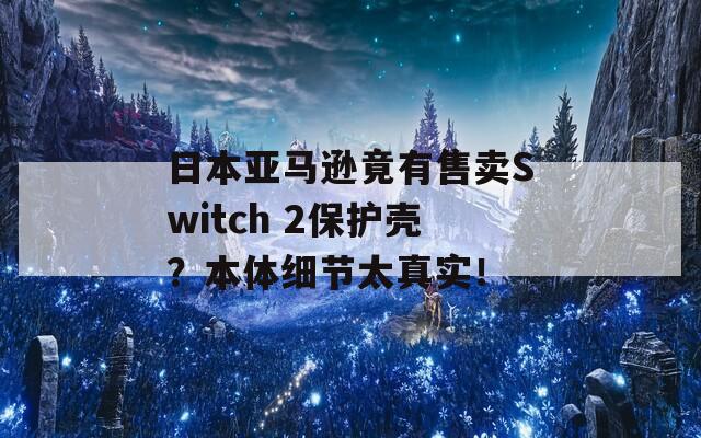 日本亚马逊竟有售卖Switch 2保护壳？本体细节太真实！  第1张