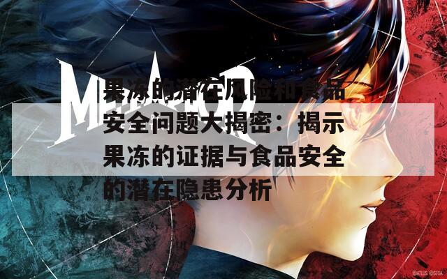 果冻的潜在风险和食品安全问题大揭密：揭示果冻的证据与食品安全的潜在隐患分析  第1张