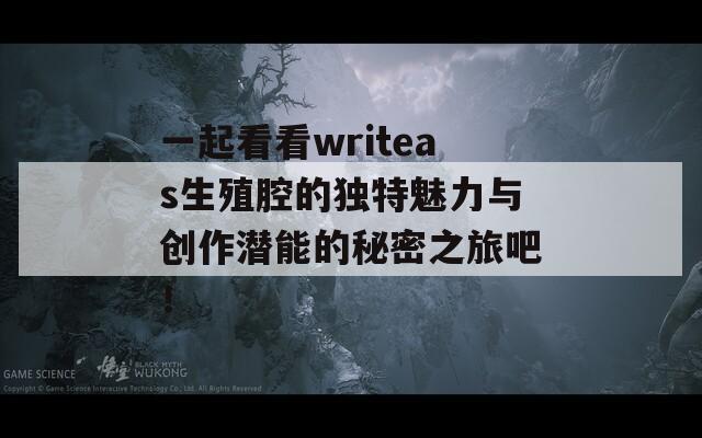 一起看看writeas生殖腔的独特魅力与创作潜能的秘密之旅吧！  第1张