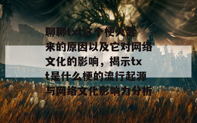 聊聊txt这个梗火起来的原因以及它对网络文化的影响，揭示txt是什么梗的流行起源与网络文化影响力分析