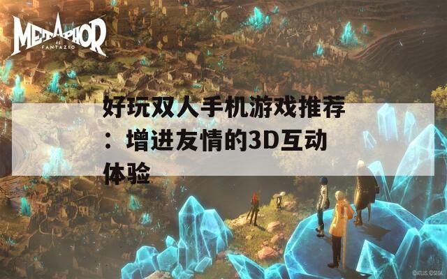 好玩双人手机游戏推荐：增进友情的3D互动体验  第1张