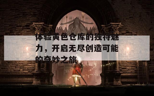 体验黄色仓库的独特魅力，开启无尽创造可能的奇妙之旅