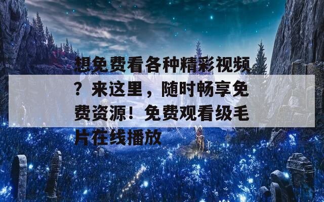 想免费看各种精彩视频？来这里，随时畅享免费资源！免费观看级毛片在线播放  第1张