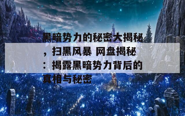 黑暗势力的秘密大揭秘，扫黑风暴 网盘揭秘：揭露黑暗势力背后的真相与秘密