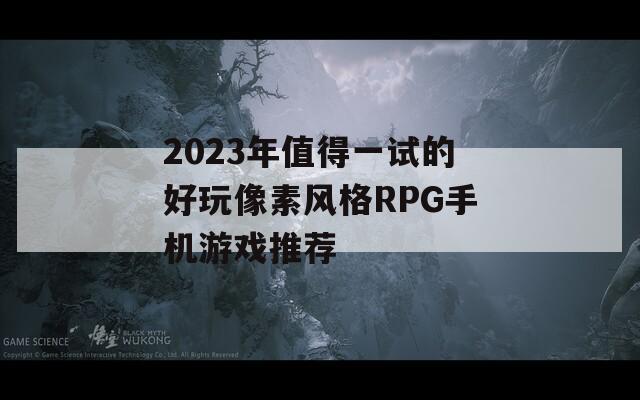 2023年值得一试的好玩像素风格RPG手机游戏推荐