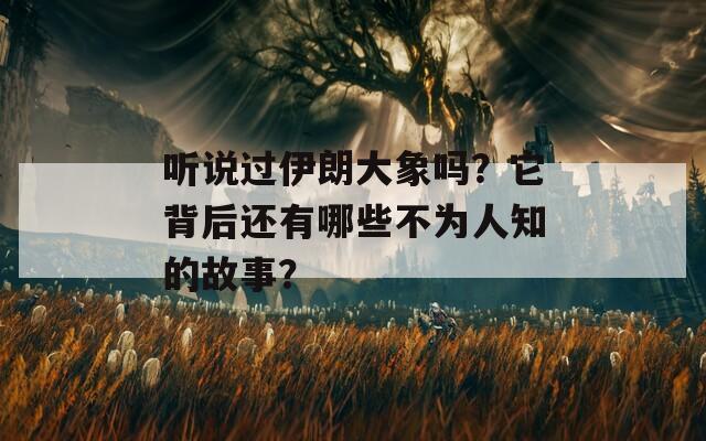 听说过伊朗大象吗？它背后还有哪些不为人知的故事？