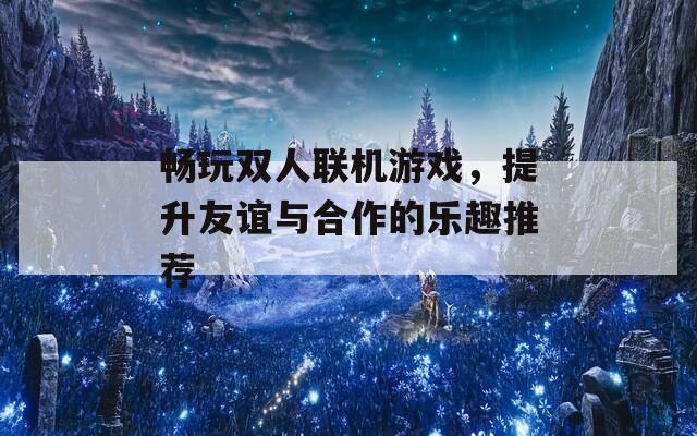 畅玩双人联机游戏，提升友谊与合作的乐趣推荐  第1张