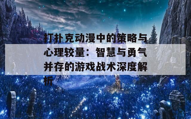 打扑克动漫中的策略与心理较量：智慧与勇气并存的游戏战术深度解析