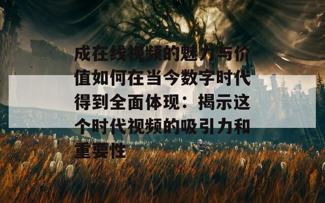 成在线视频的魅力与价值如何在当今数字时代得到全面体现：揭示这个时代视频的吸引力和重要性