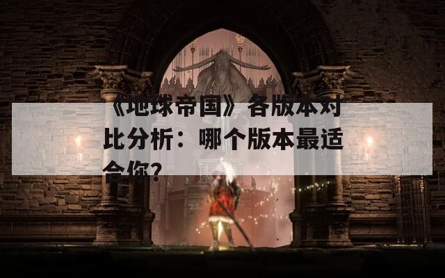 《地球帝国》各版本对比分析：哪个版本最适合你？