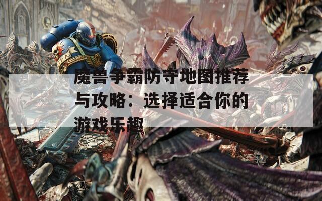 魔兽争霸防守地图推荐与攻略：选择适合你的游戏乐趣