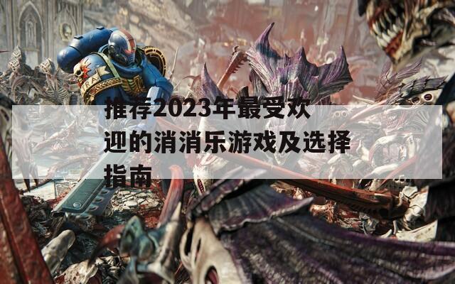 推荐2023年最受欢迎的消消乐游戏及选择指南