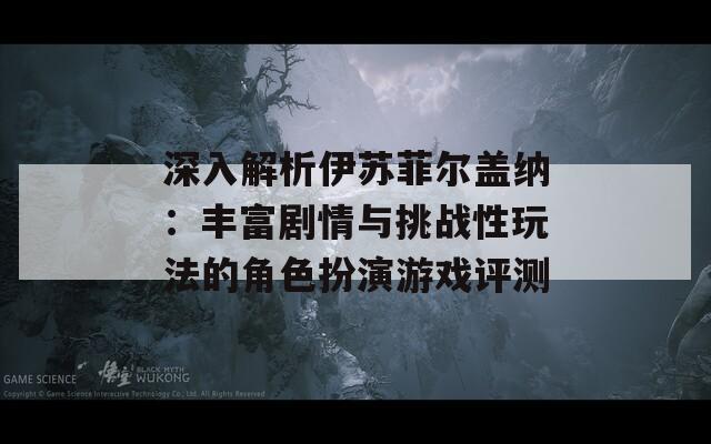 深入解析伊苏菲尔盖纳：丰富剧情与挑战性玩法的角色扮演游戏评测