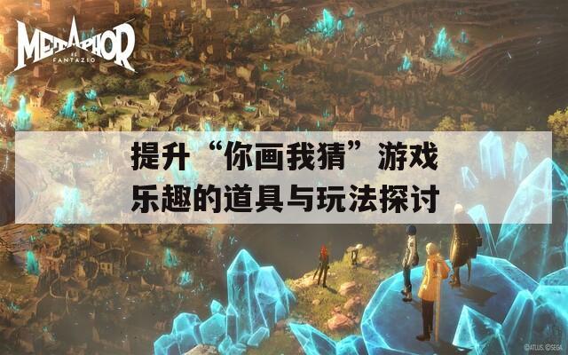 提升“你画我猜”游戏乐趣的道具与玩法探讨