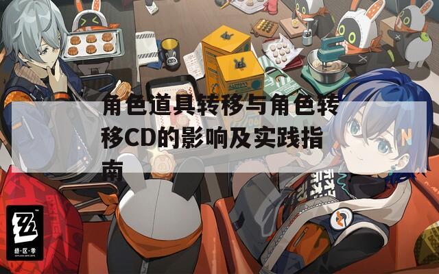 角色道具转移与角色转移CD的影响及实践指南