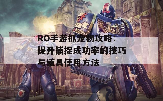 RO手游抓宠物攻略：提升捕捉成功率的技巧与道具使用方法