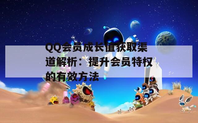 QQ会员成长值获取渠道解析：提升会员特权的有效方法