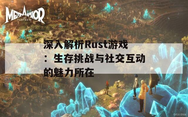 深入解析Rust游戏：生存挑战与社交互动的魅力所在