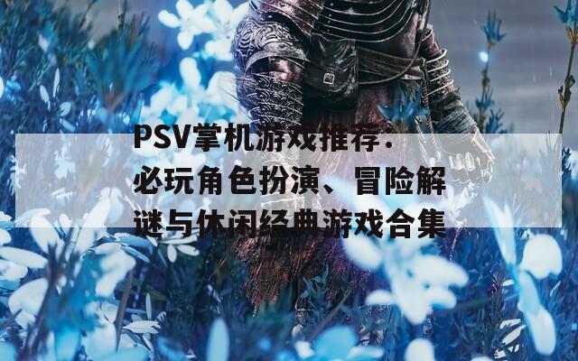 PSV掌机游戏推荐：必玩角色扮演、冒险解谜与休闲经典游戏合集