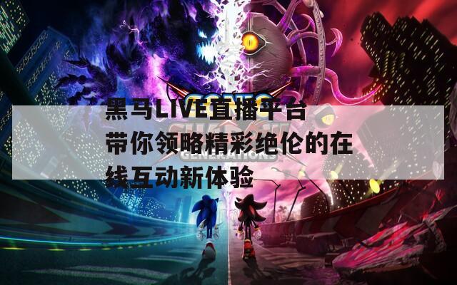 黑马LIVE直播平台带你领略精彩绝伦的在线互动新体验