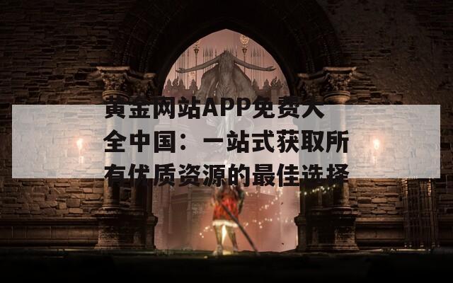 黄金网站APP免费大全中国：一站式获取所有优质资源的最佳选择