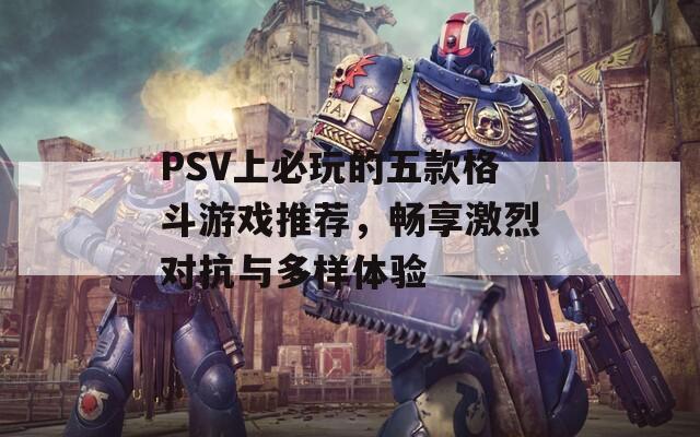 PSV上必玩的五款格斗游戏推荐，畅享激烈对抗与多样体验