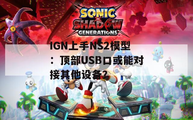 IGN上手NS2模型：顶部USB口或能对接其他设备？